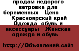 продам недорого ветровка для беременных › Цена ­ 600 - Красноярский край Одежда, обувь и аксессуары » Женская одежда и обувь   